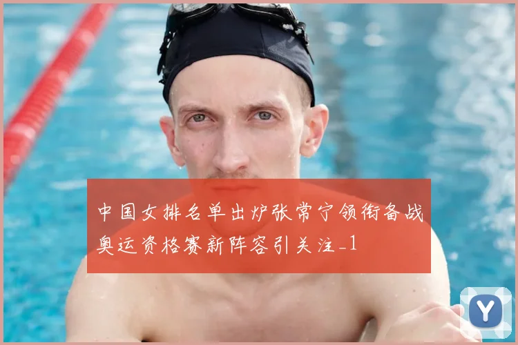 中国女排名单出炉张常宁领衔备战奥运资格赛新阵容引关注_1