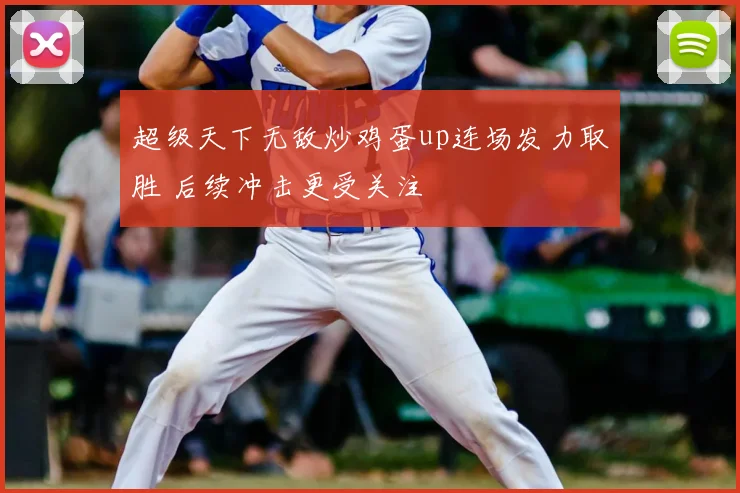 超级天下无敌炒鸡蛋up连场发力取胜 后续冲击更受关注