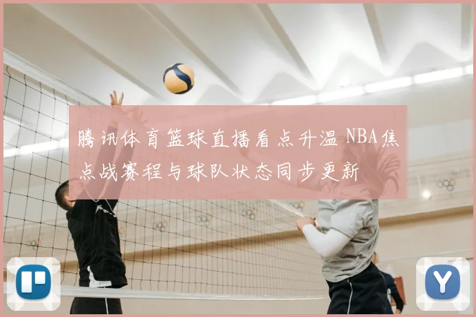 腾讯体育篮球直播看点升温 NBA焦点战赛程与球队状态同步更新