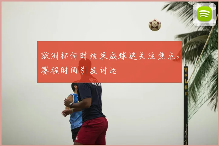 欧洲杯何时结束成球迷关注焦点，赛程时间引发讨论