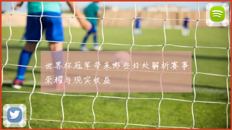 世界杯冠军带来哪些好处解析赛事荣耀与现实收益