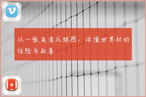 从一张高清压球图,读懂世界杯的惊险与狂喜