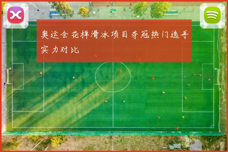 奥运会花样滑冰项目夺冠热门选手实力对比