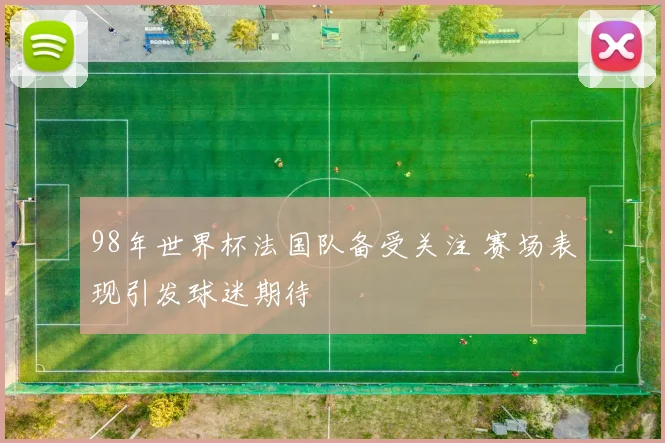 98年世界杯法国队备受关注 赛场表现引发球迷期待