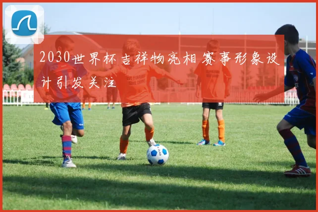 2030世界杯吉祥物亮相 赛事形象设计引发关注