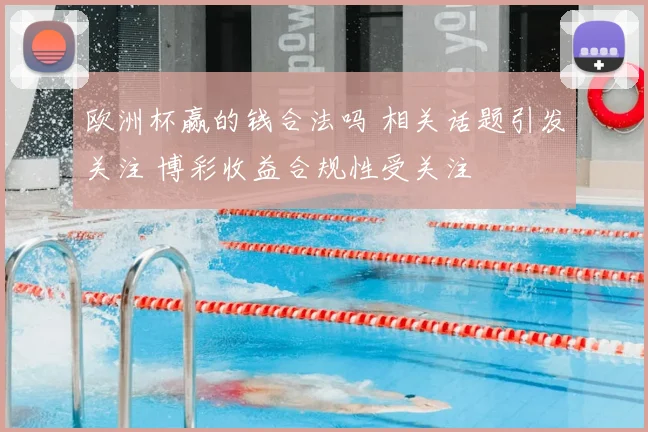欧洲杯赢的钱合法吗 相关话题引发关注 博彩收益合规性受关注