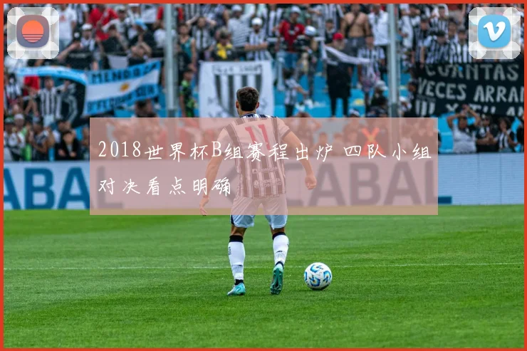 2018世界杯B组赛程出炉 四队小组对决看点明确