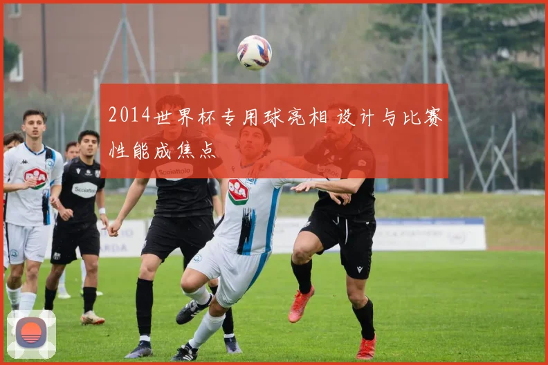 2014世界杯专用球亮相 设计与比赛性能成焦点