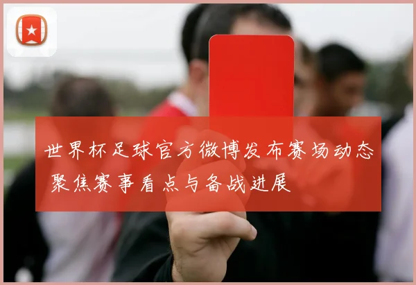 世界杯足球官方微博发布赛场动态 聚焦赛事看点与备战进展