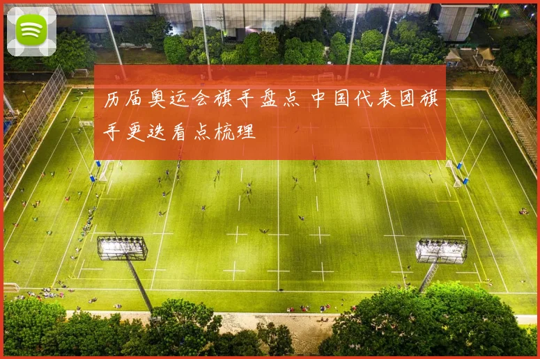 历届奥运会旗手盘点 中国代表团旗手更迭看点梳理