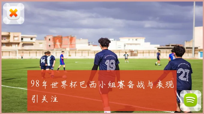 98年世界杯巴西小组赛备战与表现引关注
