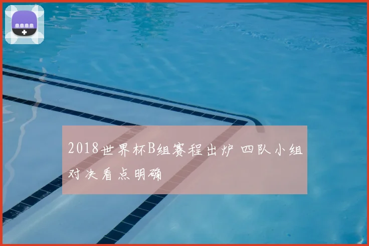 2018世界杯B组赛程出炉 四队小组对决看点明确