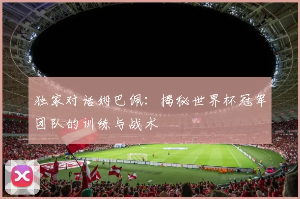 独家对话姆巴佩:揭秘世界杯冠军团队的训练与战术