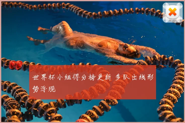 世界杯小组得分榜更新 多队出线形势浮现