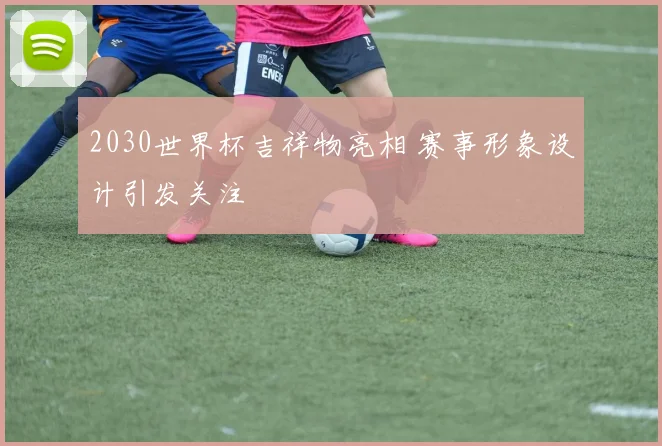 2030世界杯吉祥物亮相 赛事形象设计引发关注