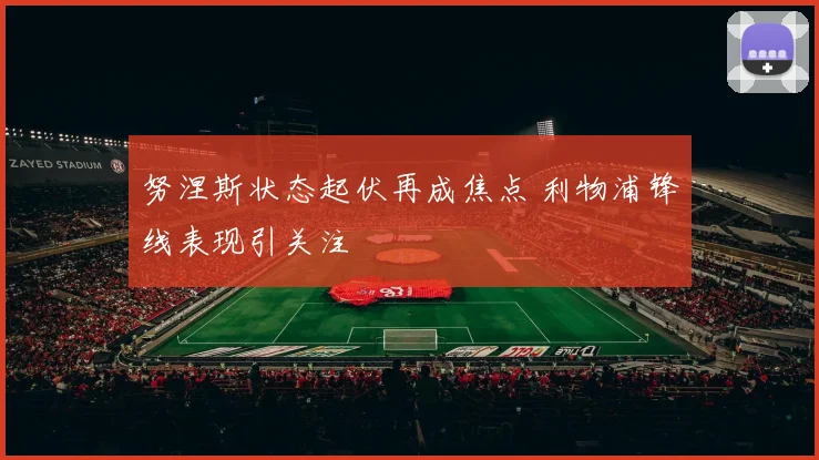 努涅斯状态起伏再成焦点 利物浦锋线表现引关注