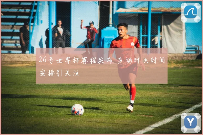 26号世界杯赛程发布 多场对决时间安排引关注