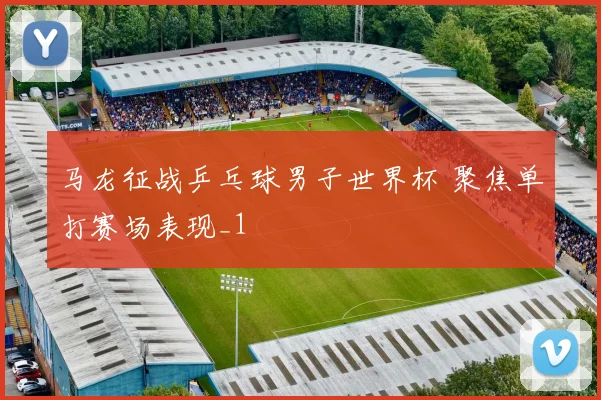马龙征战乒乓球男子世界杯 聚焦单打赛场表现_1