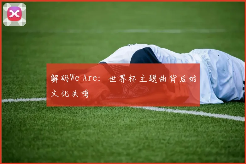 解码We Are：世界杯主题曲背后的文化共鸣
