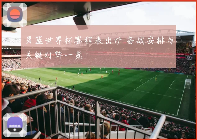 男篮世界杯赛程表出炉 备战安排与关键对阵一览