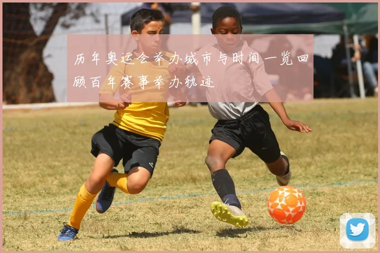 历年奥运会举办城市与时间一览回顾百年赛事举办轨迹
