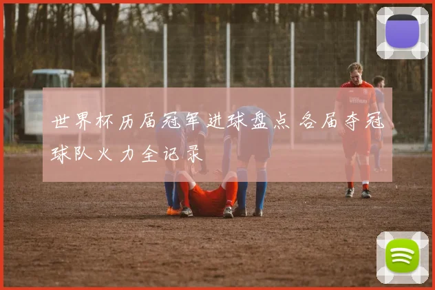 世界杯历届冠军进球盘点 各届夺冠球队火力全记录