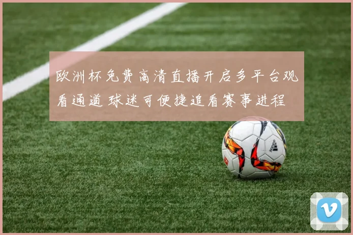 欧洲杯免费高清直播开启多平台观看通道 球迷可便捷追看赛事进程