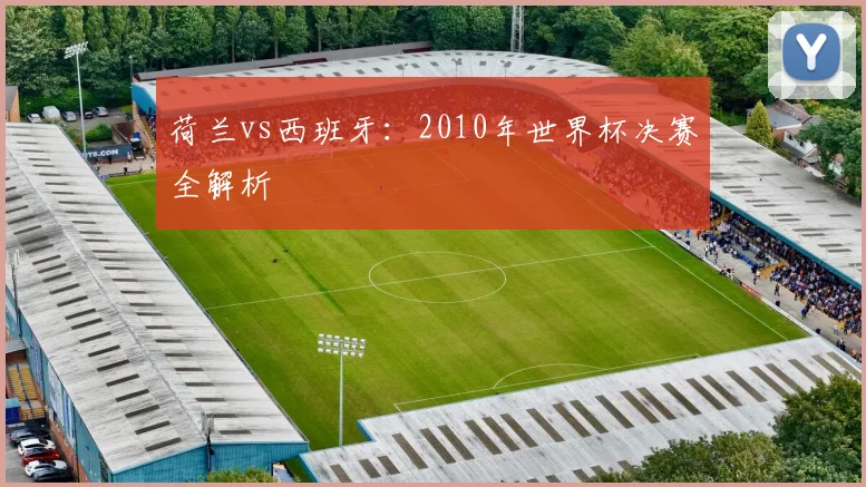 荷兰vs西班牙：2010年世界杯决赛全解析