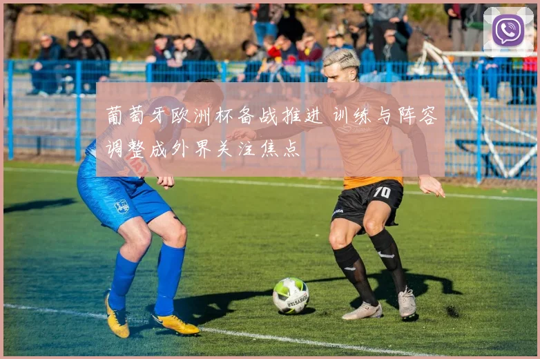 葡萄牙欧洲杯备战推进 训练与阵容调整成外界关注焦点